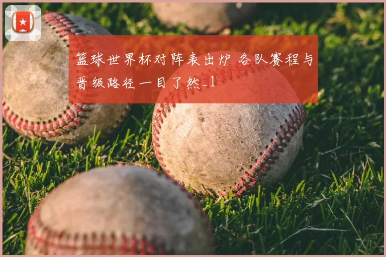 篮球世界杯对阵表出炉 各队赛程与晋级路径一目了然_1