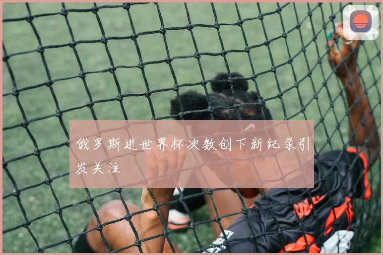 俄罗斯进世界杯次数创下新纪录引发关注