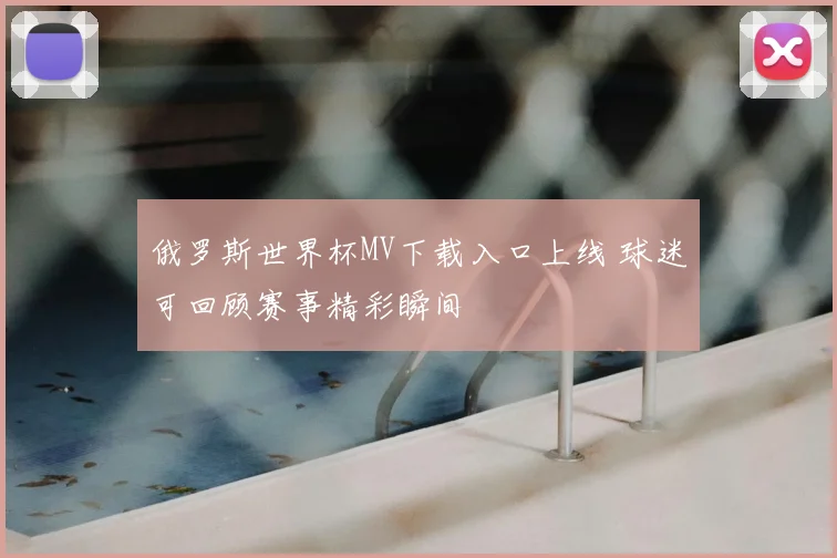 俄罗斯世界杯MV下载入口上线 球迷可回顾赛事精彩瞬间