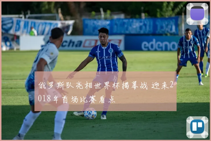 俄罗斯队亮相世界杯揭幕战 迎来2018年首场比赛看点