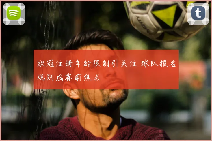 欧冠注册年龄限制引关注 球队报名规则成赛前焦点