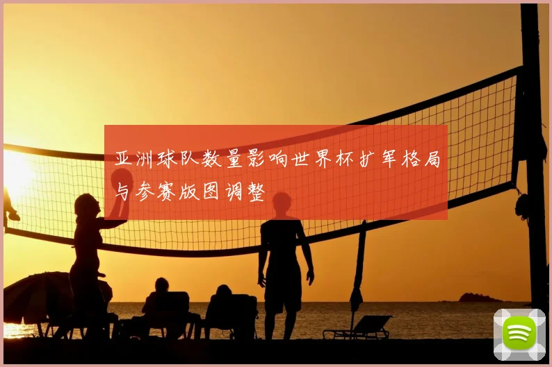 亚洲球队数量影响世界杯扩军格局与参赛版图调整