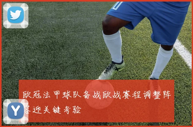 欧冠法甲球队备战欧战赛程调整阵容迎关键考验