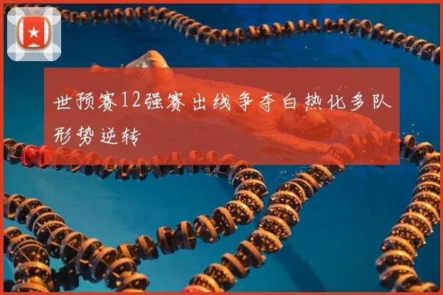 世预赛12强赛出线争夺白热化多队形势逆转