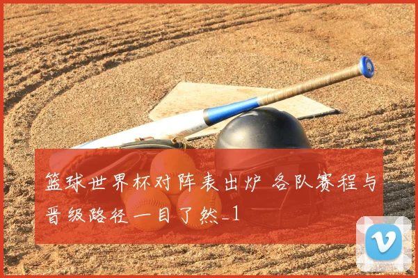 篮球世界杯对阵表出炉 各队赛程与晋级路径一目了然_1