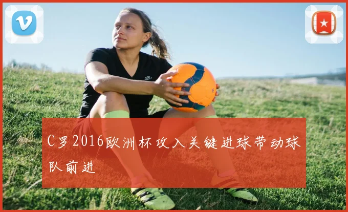 C罗2016欧洲杯攻入关键进球带动球队前进
