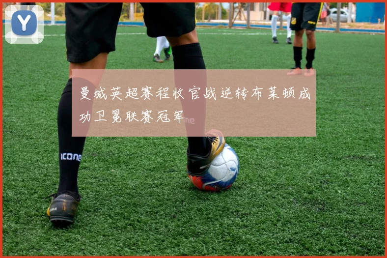 曼城英超赛程收官战逆转布莱顿成功卫冕联赛冠军