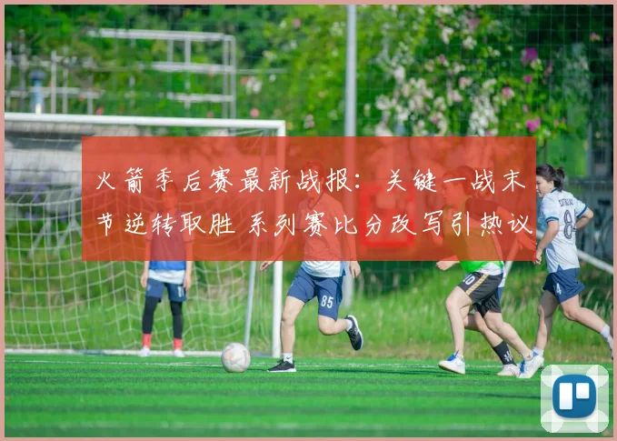 火箭季后赛最新战报：关键一战末节逆转取胜 系列赛比分改写引热议