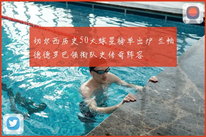 切尔西历史50大球星榜单出炉 兰帕德德罗巴领衔队史传奇阵容