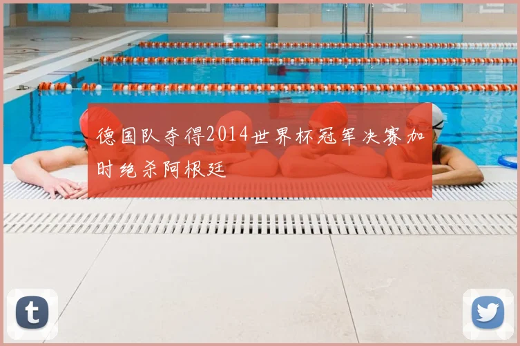 德国队夺得2014世界杯冠军决赛加时绝杀阿根廷