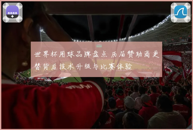 世界杯用球品牌盘点 历届赞助商更替背后技术升级与比赛体验