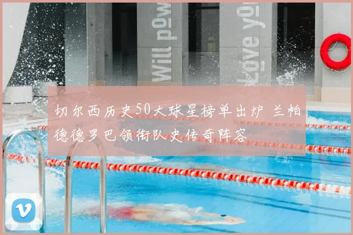 切尔西历史50大球星榜单出炉 兰帕德德罗巴领衔队史传奇阵容