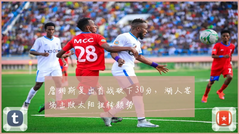 詹姆斯复出首战砍下30分，湖人客场击败太阳扭转颓势