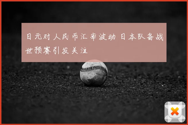 日元对人民币汇率波动 日本队备战世预赛引发关注