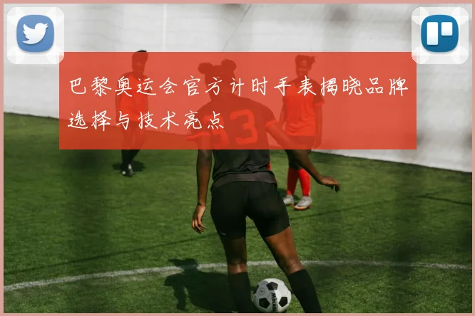 巴黎奥运会官方计时手表揭晓品牌选择与技术亮点