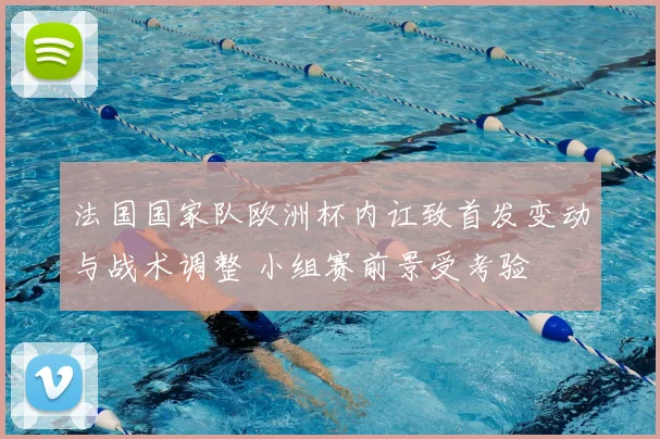 法国国家队欧洲杯内讧致首发变动与战术调整 小组赛前景受考验
