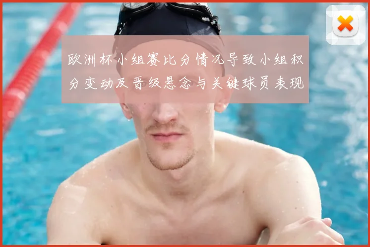 欧洲杯小组赛比分情况导致小组积分变动及晋级悬念与关键球员表现