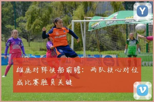 雄鹿对阵快船前瞻：两队核心对位成比赛胜负关键