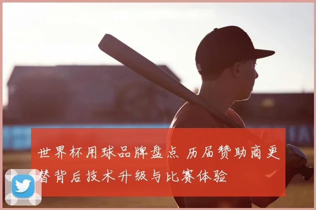 世界杯用球品牌盘点 历届赞助商更替背后技术升级与比赛体验