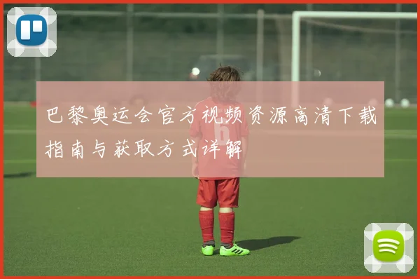 巴黎奥运会官方视频资源高清下载指南与获取方式详解