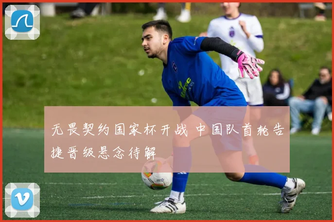无畏契约国家杯开战 中国队首轮告捷晋级悬念待解