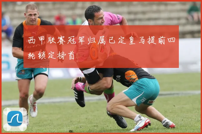 西甲联赛冠军归属已定皇马提前四轮锁定榜首