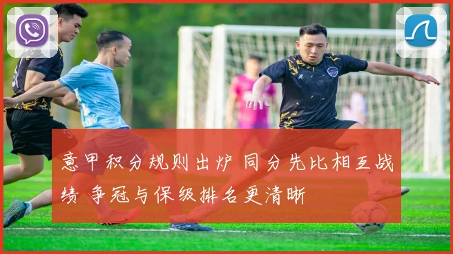 意甲积分规则出炉 同分先比相互战绩 争冠与保级排名更清晰