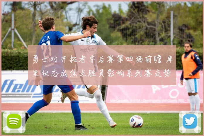 勇士对开拓者季后赛第四场前瞻 库里状态成焦点胜负影响系列赛走势