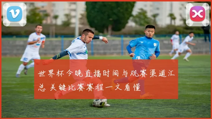 世界杯今晚直播时间与观赛渠道汇总 关键比赛赛程一文看懂