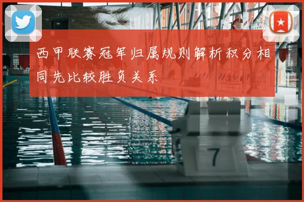 西甲联赛冠军归属规则解析积分相同先比较胜负关系