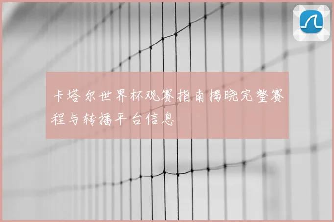 卡塔尔世界杯观赛指南揭晓完整赛程与转播平台信息