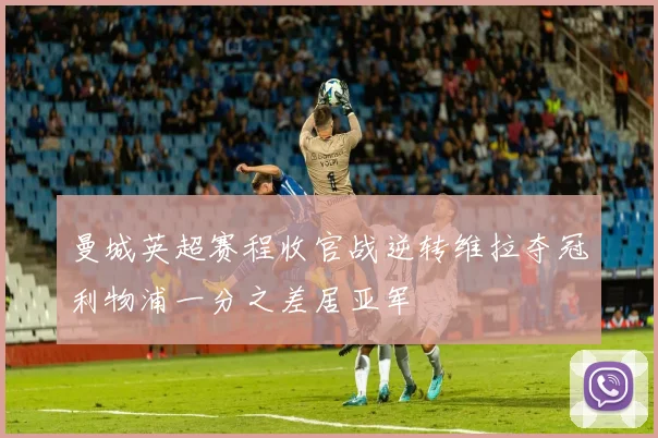 曼城英超赛程收官战逆转维拉夺冠利物浦一分之差居亚军