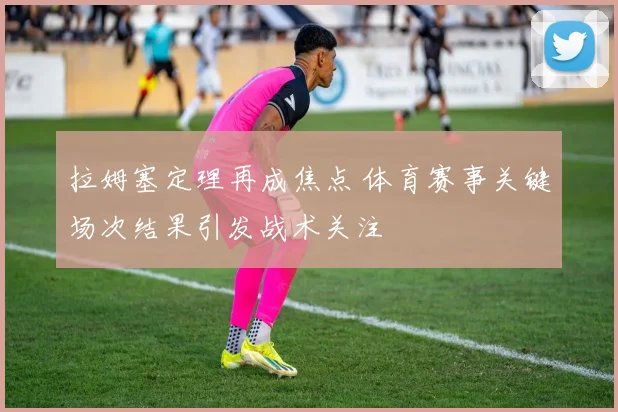 拉姆塞定理再成焦点 体育赛事关键场次结果引发战术关注