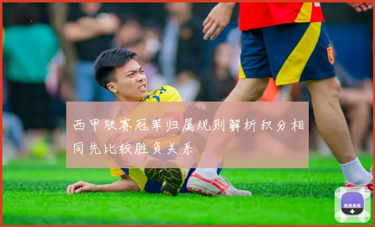 西甲联赛冠军归属规则解析积分相同先比较胜负关系