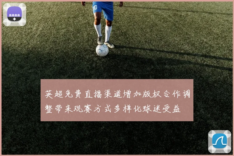 英超免费直播渠道增加版权合作调整带来观赛方式多样化球迷受益