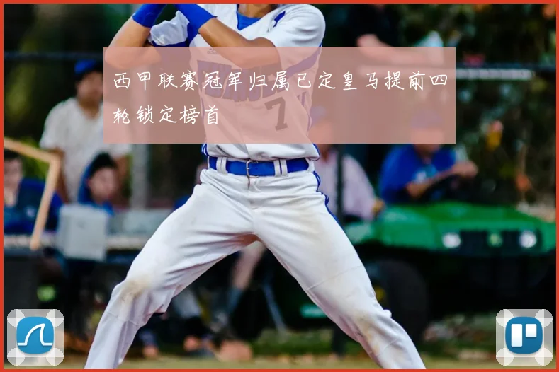 西甲联赛冠军归属已定皇马提前四轮锁定榜首