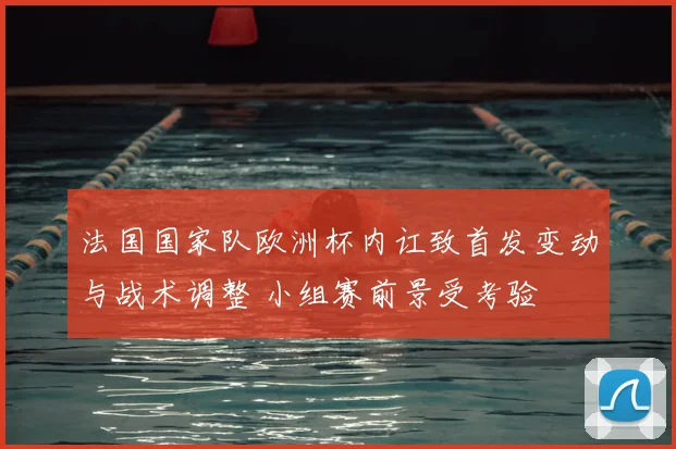法国国家队欧洲杯内讧致首发变动与战术调整 小组赛前景受考验