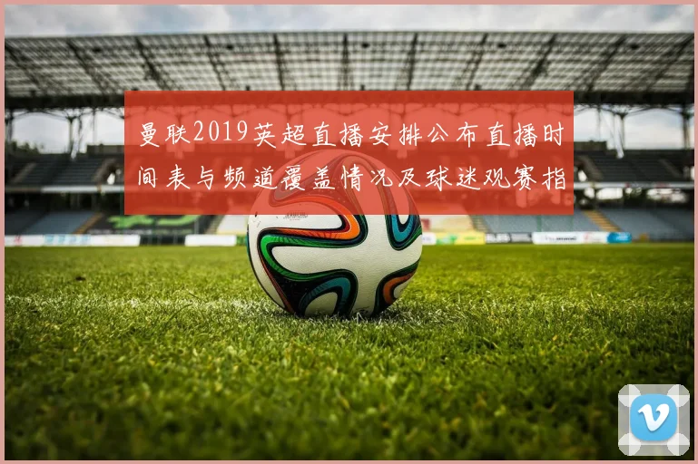 曼联2019英超直播安排公布直播时间表与频道覆盖情况及球迷观赛指南