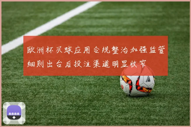 欧洲杯买球应用合规整治加强监管细则出台后投注渠道明显收窄