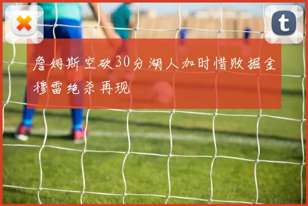 詹姆斯空砍30分湖人加时惜败掘金穆雷绝杀再现