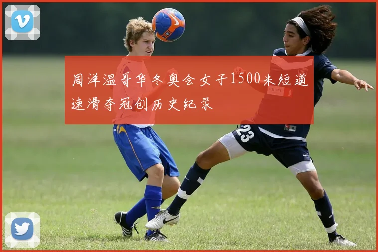 周洋温哥华冬奥会女子1500米短道速滑夺冠创历史纪录