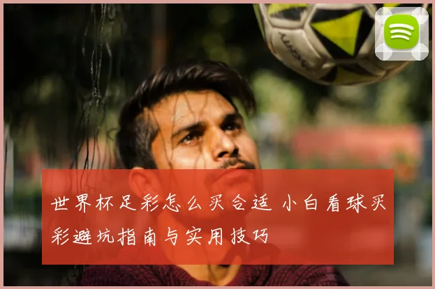 世界杯足彩怎么买合适 小白看球买彩避坑指南与实用技巧