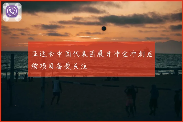 亚运会中国代表团展开冲金冲刺后续项目备受关注