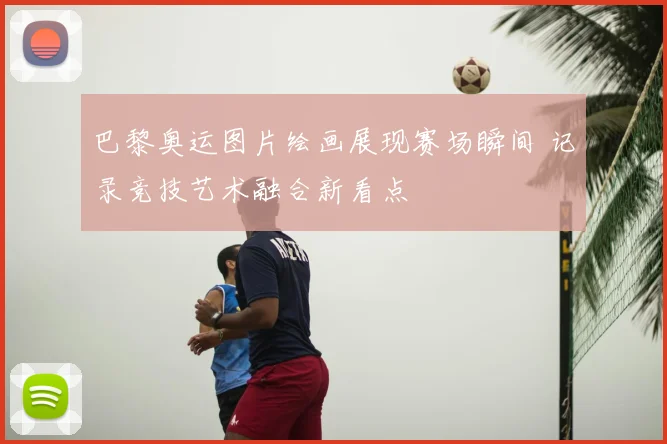 巴黎奥运图片绘画展现赛场瞬间 记录竞技艺术融合新看点
