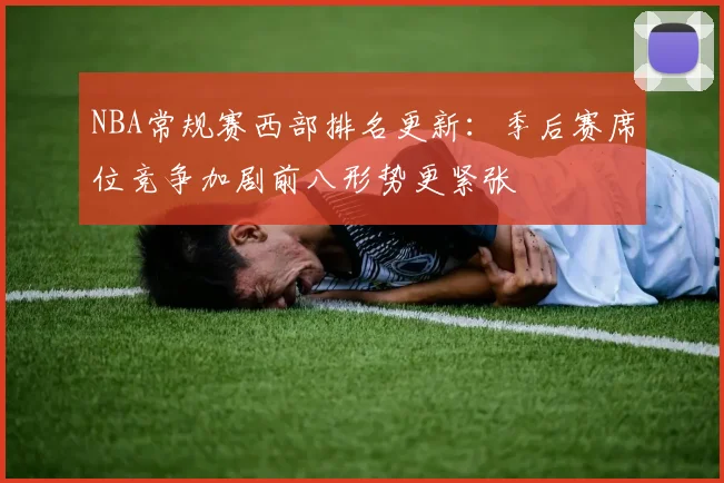 NBA常规赛西部排名更新：季后赛席位竞争加剧前八形势更紧张