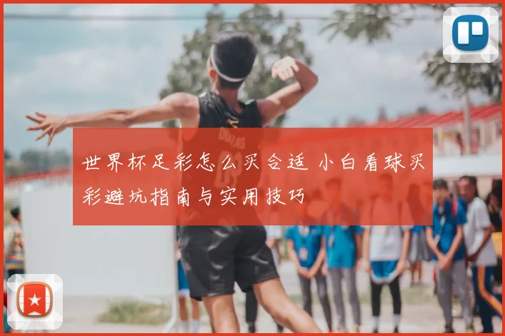 世界杯足彩怎么买合适 小白看球买彩避坑指南与实用技巧