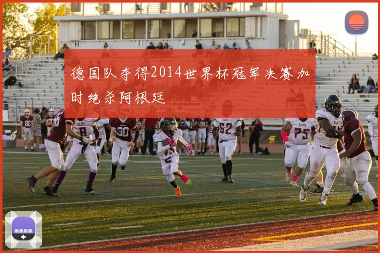 德国队夺得2014世界杯冠军决赛加时绝杀阿根廷