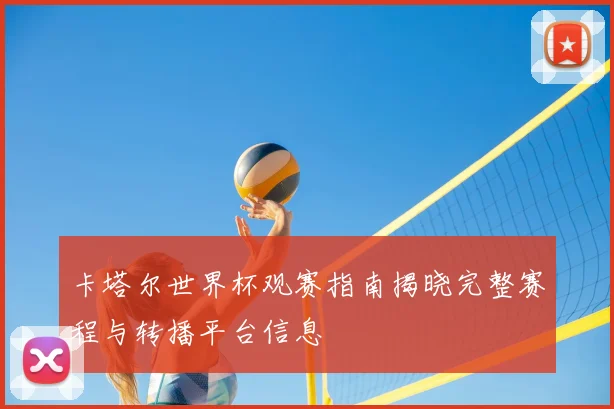 卡塔尔世界杯观赛指南揭晓完整赛程与转播平台信息