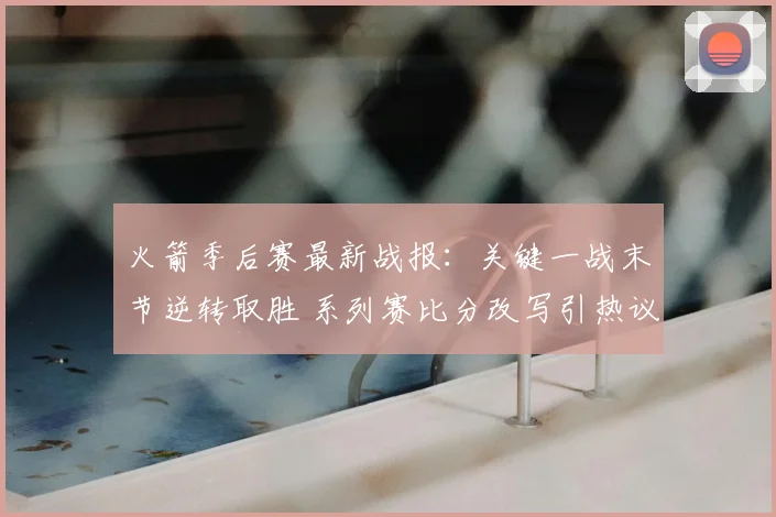 火箭季后赛最新战报：关键一战末节逆转取胜 系列赛比分改写引热议