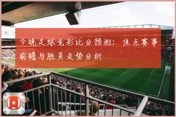 今晚足球竞彩比分预测：焦点赛事前瞻与胜负走势分析